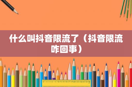 什么叫抖音限流了（抖音限流咋回事）