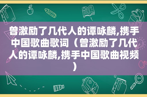 曾激励了几代人的谭咏麟,携手中国歌曲歌词（曾激励了几代人的谭咏麟,携手中国歌曲视频）