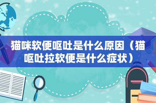 猫咪软便呕吐是什么原因（猫呕吐拉软便是什么症状）