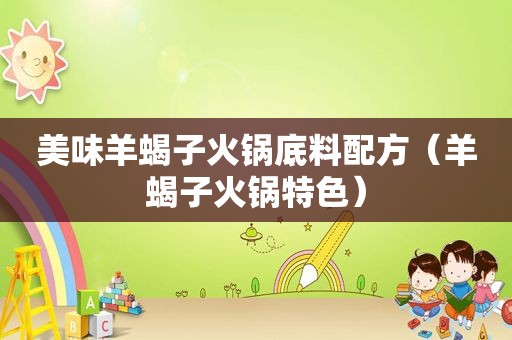 美味羊蝎子火锅底料配方（羊蝎子火锅特色）