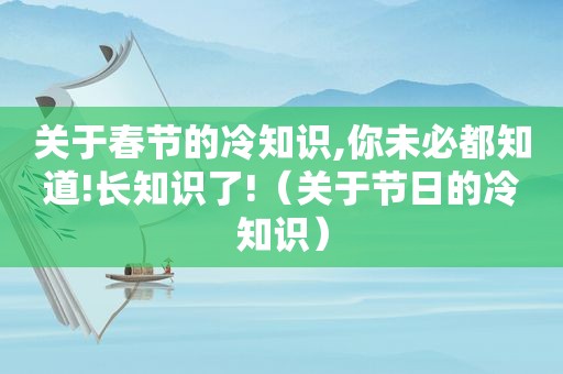 关于春节的冷知识,你未必都知道!长知识了!（关于节日的冷知识）