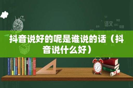抖音说好的呢是谁说的话（抖音说什么好）