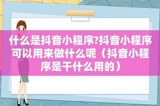 什么是抖音小程序?抖音小程序可以用来做什么呢（抖音小程序是干什么用的）