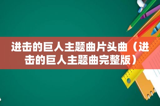 进击的巨人主题曲片头曲（进击的巨人主题曲完整版）