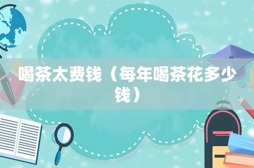 喝茶太费钱（每年喝茶花多少钱）