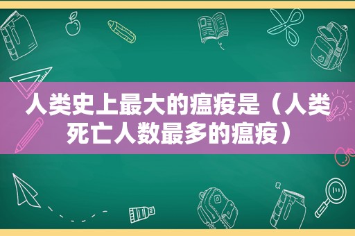 人类史上最大的瘟疫是（人类死亡人数最多的瘟疫）