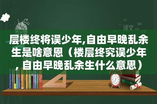 层楼终将误少年,自由早晚乱余生是啥意恩（楼层终究误少年, 自由早晚乱余生什么意思）