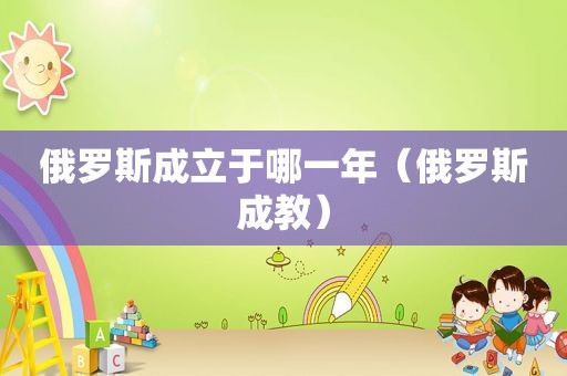 俄罗斯成立于哪一年（俄罗斯成教）