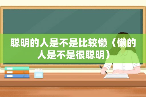 聪明的人是不是比较懒（懒的人是不是很聪明）