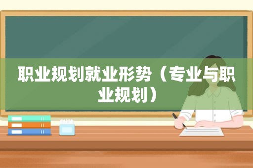 职业规划就业形势（专业与职业规划）