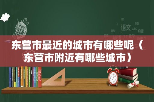 东营市最近的城市有哪些呢（东营市附近有哪些城市）