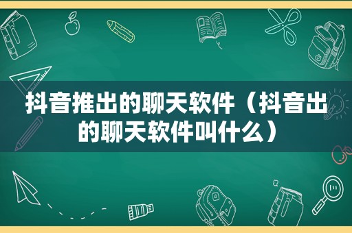 抖音推出的聊天软件（抖音出的聊天软件叫什么）