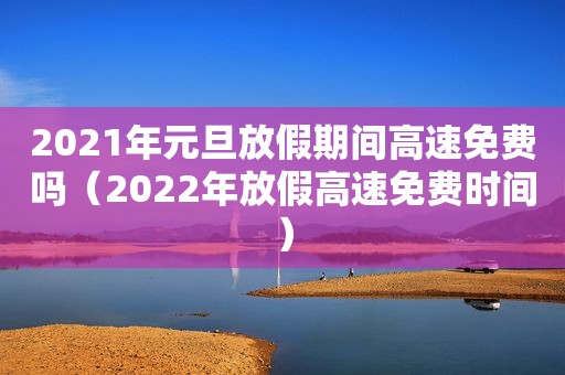2021年元旦放假期间高速免费吗（2022年放假高速免费时间）