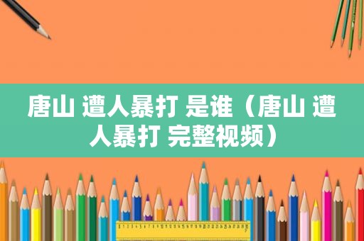 唐山 遭人暴打 是谁（唐山 遭人暴打 完整视频）