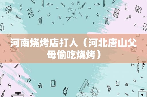 河南烧烤店打人（河北唐山父母偷吃烧烤）