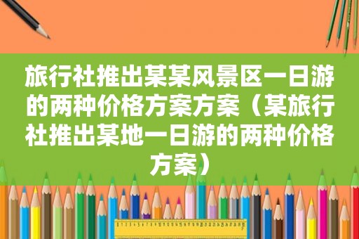 旅行社推出某某风景区一日游的两种价格方案方案（某旅行社推出某地一日游的两种价格方案）