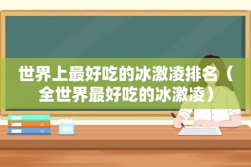世界上最好吃的冰激凌排名（全世界最好吃的冰激凌）
