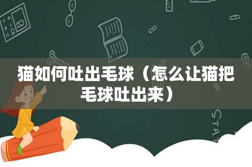 猫如何吐出毛球（怎么让猫把毛球吐出来）