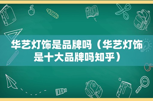 华艺灯饰是品牌吗（华艺灯饰是十大品牌吗知乎）