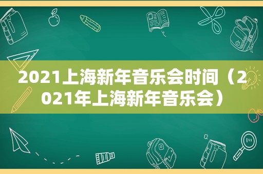 2021上海新年音乐会时间（2021年上海新年音乐会）