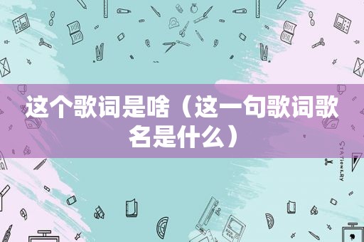 这个歌词是啥（这一句歌词歌名是什么）