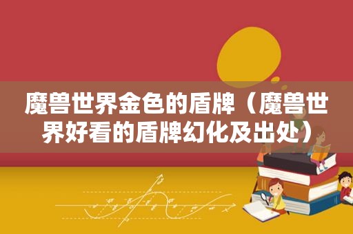 魔兽世界金色的盾牌（魔兽世界好看的盾牌幻化及出处）