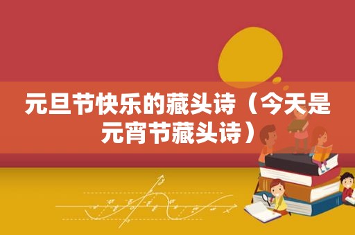 元旦节快乐的藏头诗（今天是元宵节藏头诗）