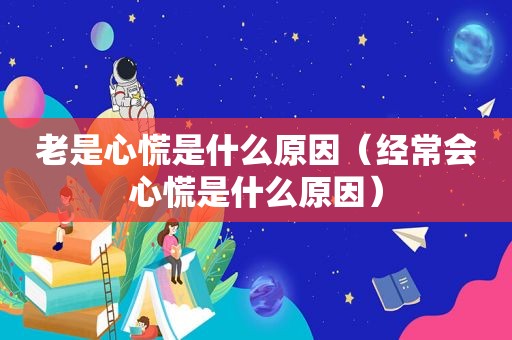 老是心慌是什么原因（经常会心慌是什么原因）