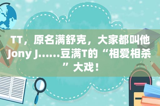 TT，原名满舒克，大家都叫他Jony J……豆满T的“相爱相杀”大戏！