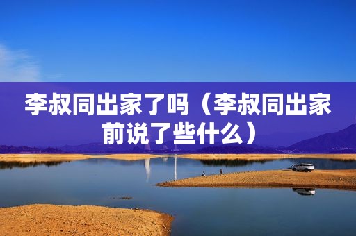 李叔同出家了吗（李叔同出家前说了些什么）