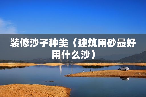 装修沙子种类（建筑用砂最好用什么沙）