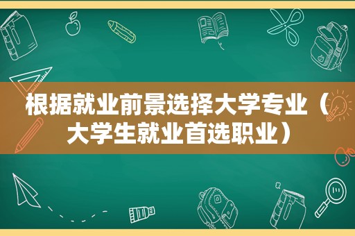 根据就业前景选择大学专业（大学生就业首选职业）