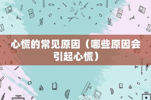 心慌的常见原因（哪些原因会引起心慌）