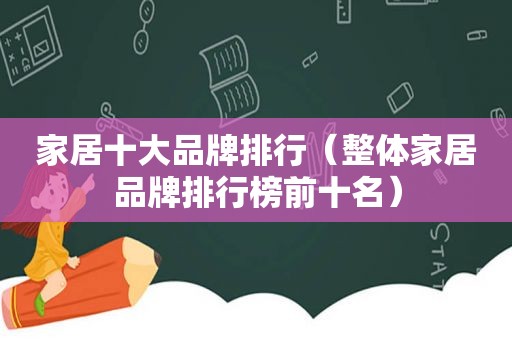 家居十大品牌排行（整体家居品牌排行榜前十名）