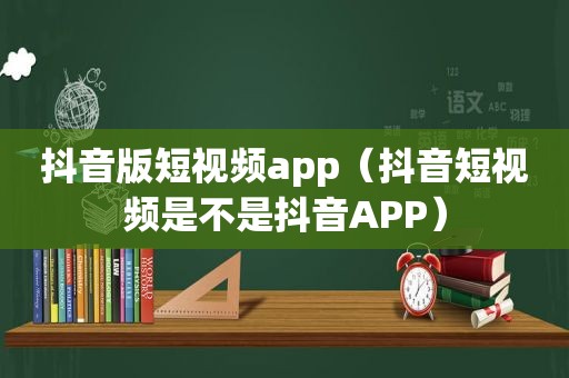抖音版短视频app（抖音短视频是不是抖音APP）