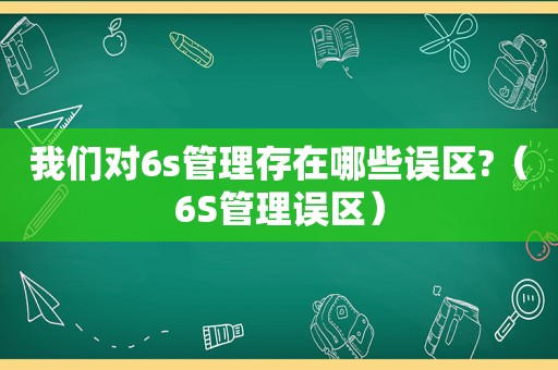 我们对6s管理存在哪些误区?（6S管理误区）