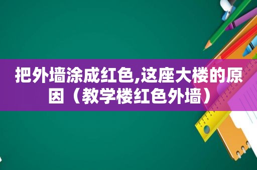 把外墙涂成红色,这座大楼的原因（教学楼红色外墙）