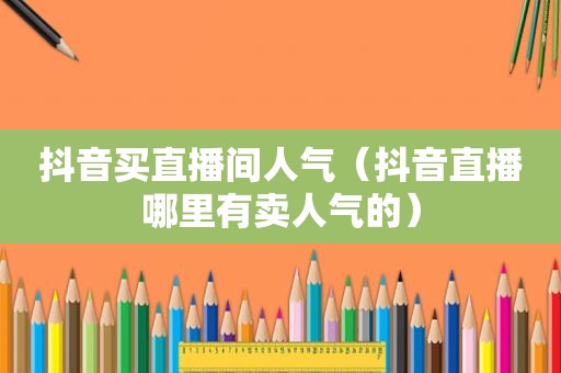 抖音买直播间人气（抖音直播哪里有卖人气的）
