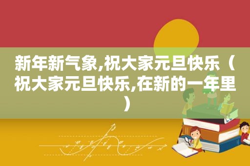 新年新气象,祝大家元旦快乐（祝大家元旦快乐,在新的一年里）