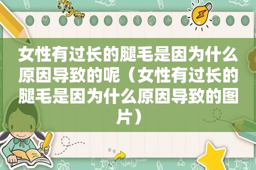 女性有过长的腿毛是因为什么原因导致的呢（女性有过长的腿毛是因为什么原因导致的图片）