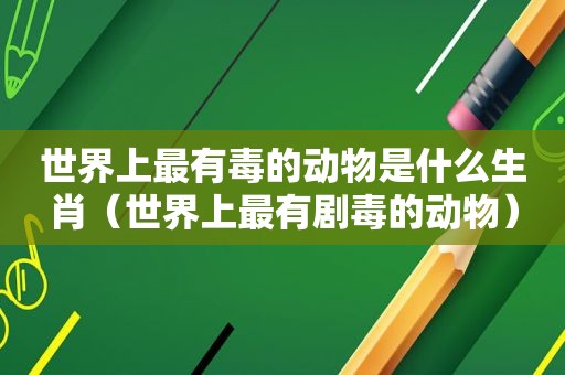 世界上最有毒的动物是什么生肖（世界上最有剧毒的动物）