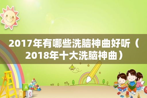 2017年有哪些洗脑神曲好听（2018年十大洗脑神曲）