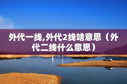 外代一线,外代2线啥意思（外代二线什么意思）