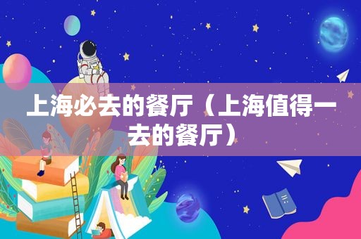 上海必去的餐厅（上海值得一去的餐厅）