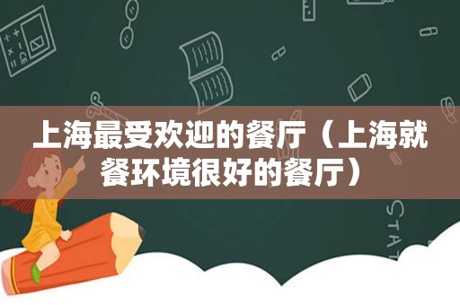 上海最受欢迎的餐厅（上海就餐环境很好的餐厅）