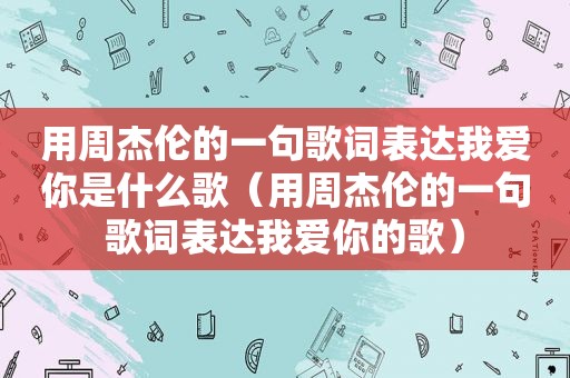 用周杰伦的一句歌词表达我爱你是什么歌（用周杰伦的一句歌词表达我爱你的歌）