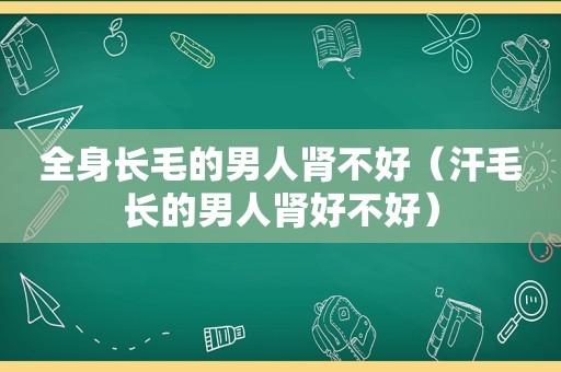 全身长毛的男人肾不好（汗毛长的男人肾好不好）