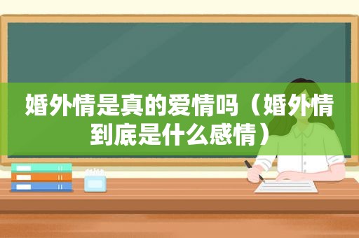 婚外情是真的爱情吗（婚外情到底是什么感情）