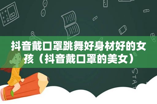 抖音戴口罩跳舞好身材好的女孩（抖音戴口罩的美女）