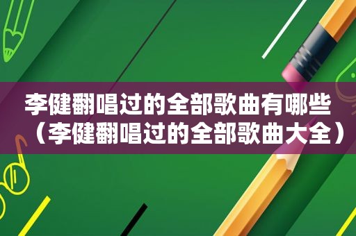 李健翻唱过的全部歌曲有哪些（李健翻唱过的全部歌曲大全）